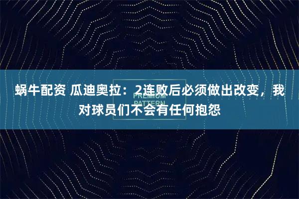 蜗牛配资 瓜迪奥拉：2连败后必须做出改变，我对球员们不会有任何抱怨