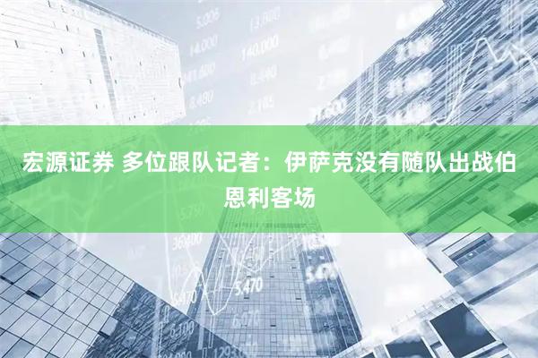 宏源证券 多位跟队记者：伊萨克没有随队出战伯恩利客场