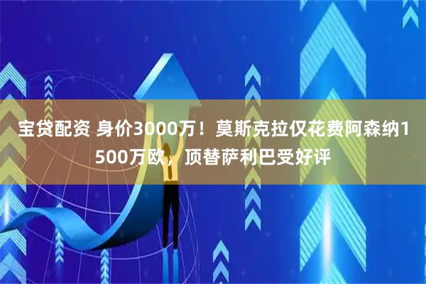宝贷配资 身价3000万！莫斯克拉仅花费阿森纳1500万欧，顶替萨利巴受好评