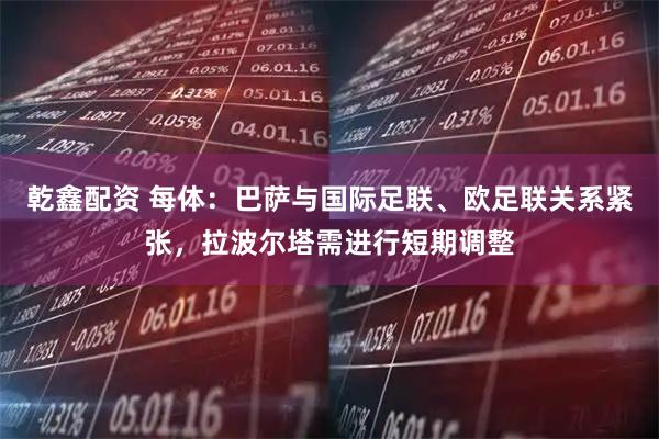 乾鑫配资 每体：巴萨与国际足联、欧足联关系紧张，拉波尔塔需进行短期调整