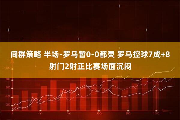 间群策略 半场-罗马暂0-0都灵 罗马控球7成+8射门2射正比赛场面沉闷