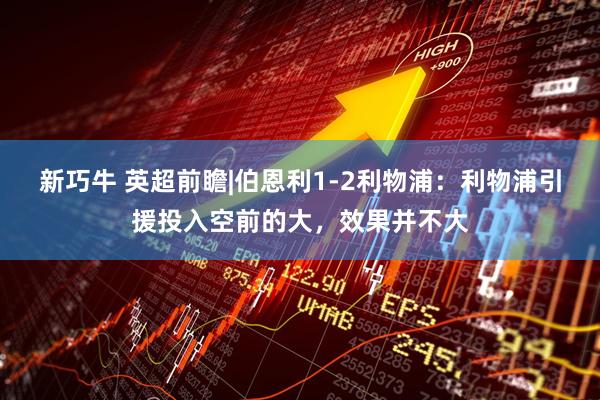 新巧牛 英超前瞻|伯恩利1-2利物浦：利物浦引援投入空前的大，效果并不大