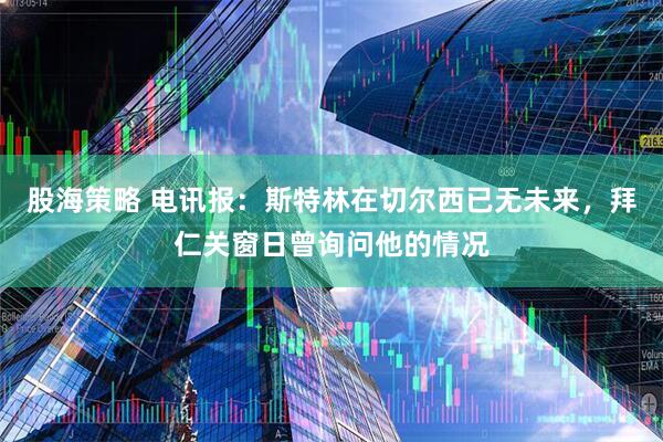 股海策略 电讯报：斯特林在切尔西已无未来，拜仁关窗日曾询问他的情况