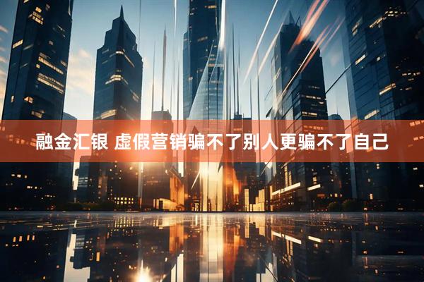 融金汇银 虚假营销骗不了别人更骗不了自己