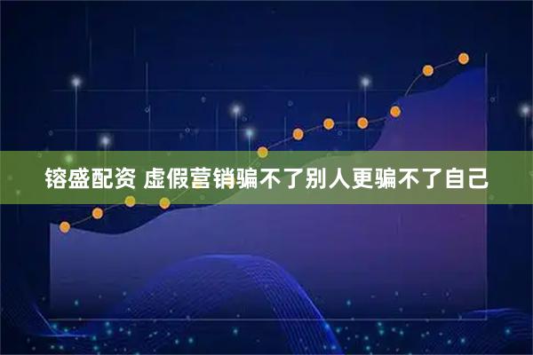 镕盛配资 虚假营销骗不了别人更骗不了自己