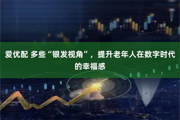 爱优配 多些“银发视角”，提升老年人在数字时代的幸福感