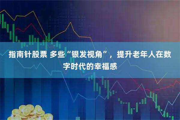 指南针股票 多些“银发视角”，提升老年人在数字时代的幸福感