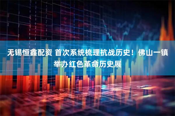 无锡恒鑫配资 首次系统梳理抗战历史！佛山一镇举办红色革命历史展
