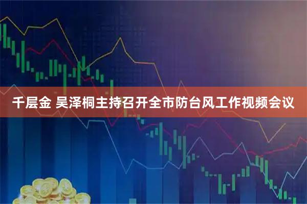 千层金 吴泽桐主持召开全市防台风工作视频会议