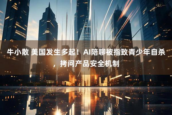 牛小散 美国发生多起！AI陪聊被指致青少年自杀，拷问产品安全机制