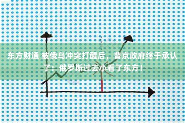 东方财通 被俄乌冲突打醒后，普京政府终于承认了：俄罗斯过去小看了东方！
