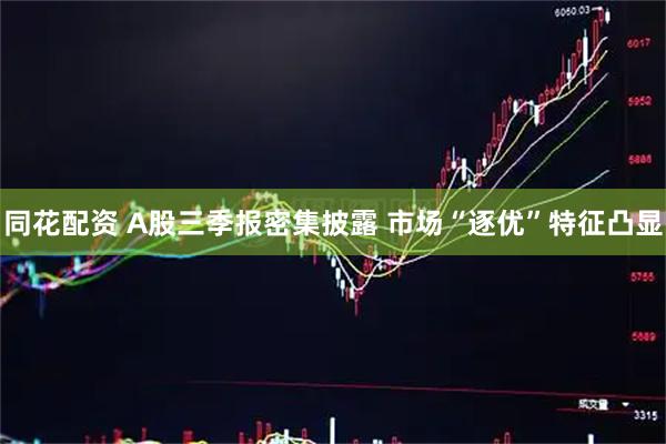 同花配资 A股三季报密集披露 市场“逐优”特征凸显