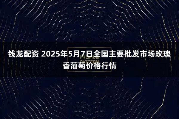 钱龙配资 2025年5月7日全国主要批发市场玫瑰香葡萄价格行情