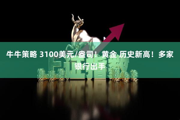 牛牛策略 3100美元/盎司！黄金 历史新高！多家银行出手