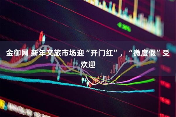 金御网 新年文旅市场迎“开门红”，“微度假”受欢迎