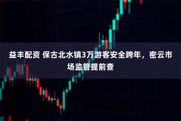 益丰配资 保古北水镇3万游客安全跨年，密云市场监管提前查