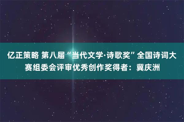 亿正策略 第八届“当代文学·诗歌奖”全国诗词大赛组委会评审优秀创作奖得者：冀庆洲