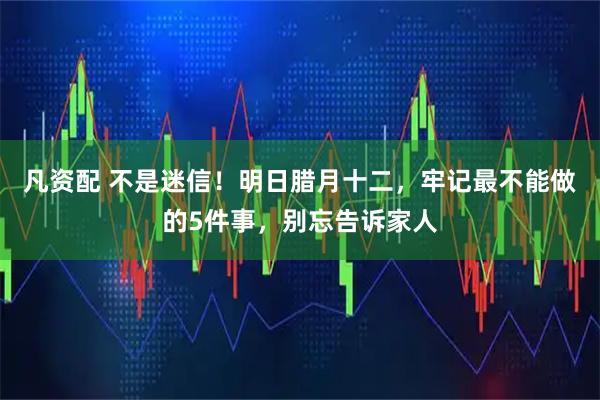 凡资配 不是迷信！明日腊月十二，牢记最不能做的5件事，别忘告诉家人