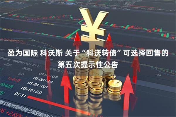 盈为国际 科沃斯 关于“科沃转债”可选择回售的第五次提示性公告