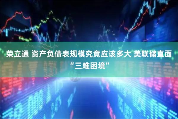 荣立通 资产负债表规模究竟应该多大 美联储直面“三难困境”