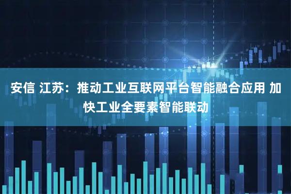 安信 江苏：推动工业互联网平台智能融合应用 加快工业全要素智能联动