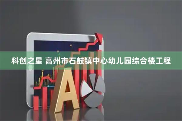 科创之星 高州市石鼓镇中心幼儿园综合楼工程