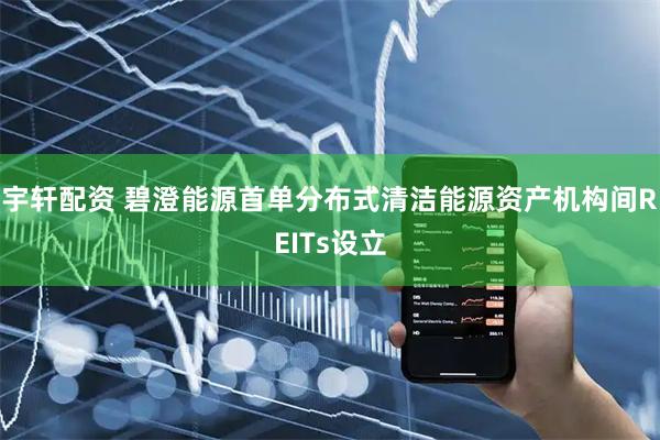 宇轩配资 碧澄能源首单分布式清洁能源资产机构间REITs设立