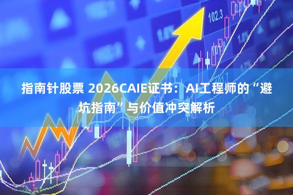 指南针股票 2026CAIE证书:AI工程师的“避坑指南”与价值冲突解析