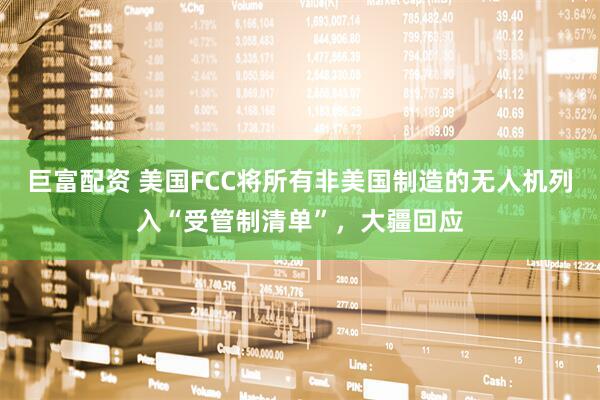 巨富配资 美国FCC将所有非美国制造的无人机列入“受管制清单”，大疆回应