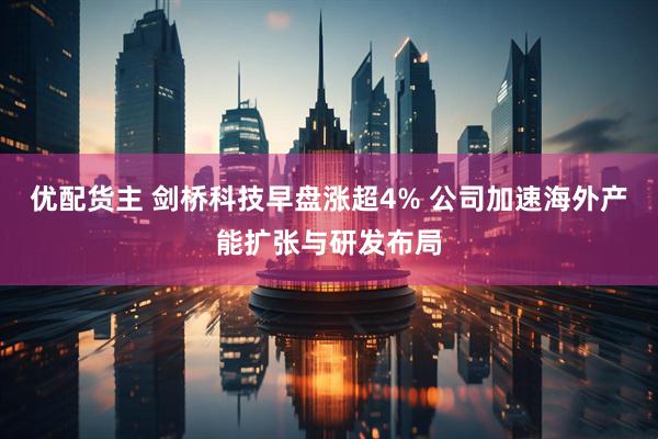 优配货主 剑桥科技早盘涨超4% 公司加速海外产能扩张与研发布局