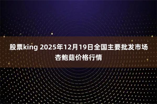 股票king 2025年12月19日全国主要批发市场杏鲍菇价格行情