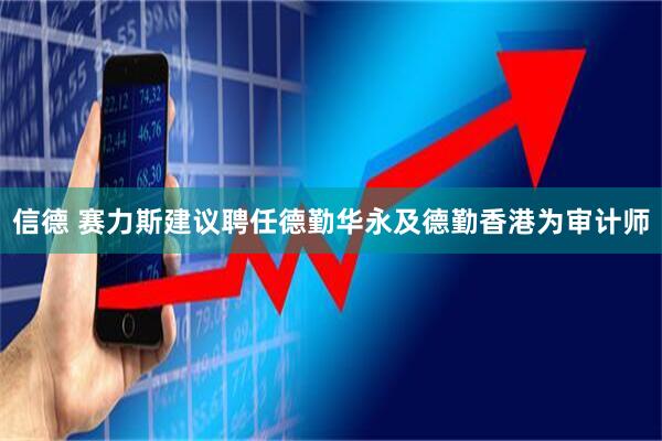 信德 赛力斯建议聘任德勤华永及德勤香港为审计师