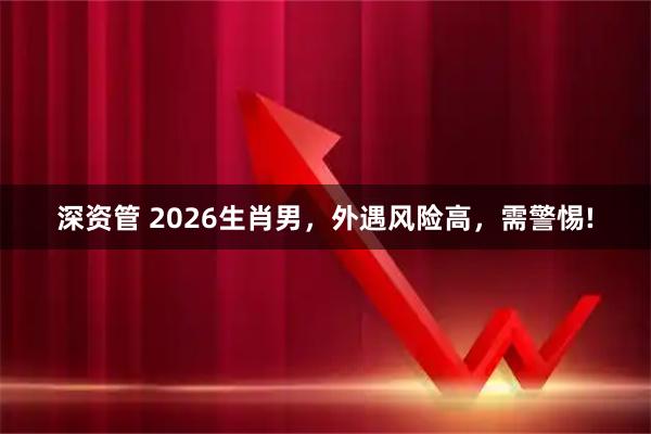 深资管 2026生肖男，外遇风险高，需警惕!