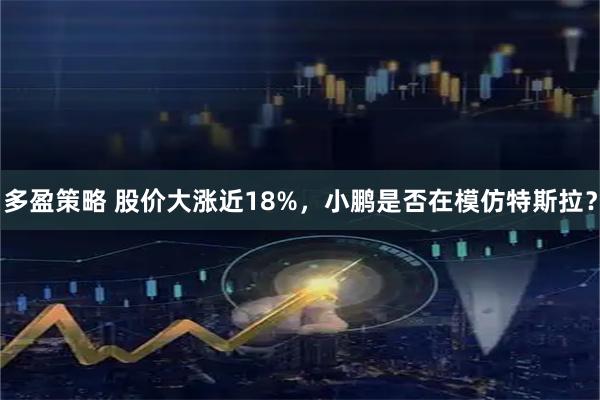 多盈策略 股价大涨近18%，小鹏是否在模仿特斯拉？
