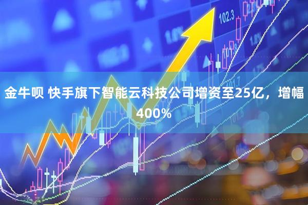 金牛呗 快手旗下智能云科技公司增资至25亿，增幅400%