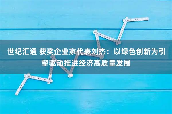 世纪汇通 获奖企业家代表刘杰：以绿色创新为引擎驱动推进经济高质量发展