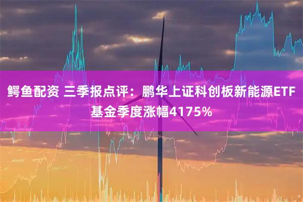 鳄鱼配资 三季报点评：鹏华上证科创板新能源ETF基金季度涨幅4175%