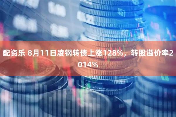 配资乐 8月11日凌钢转债上涨128%,转股溢价率2014%