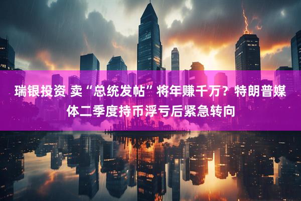 瑞银投资 卖“总统发帖”将年赚千万?特朗普媒体二季度持币浮亏后紧急转向