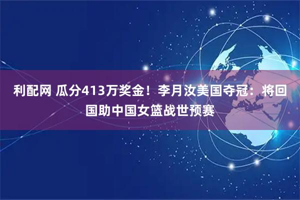 利配网 瓜分413万奖金！李月汝美国夺冠：将回国助中国女篮战世预赛