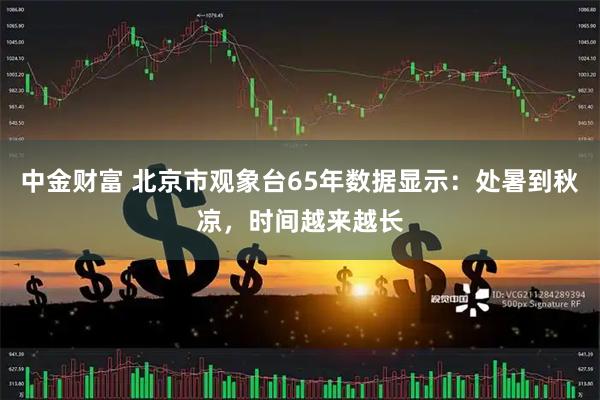 中金财富 北京市观象台65年数据显示：处暑到秋凉，时间越来越长
