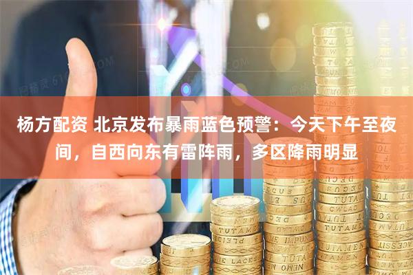 杨方配资 北京发布暴雨蓝色预警：今天下午至夜间，自西向东有雷阵雨，多区降雨明显